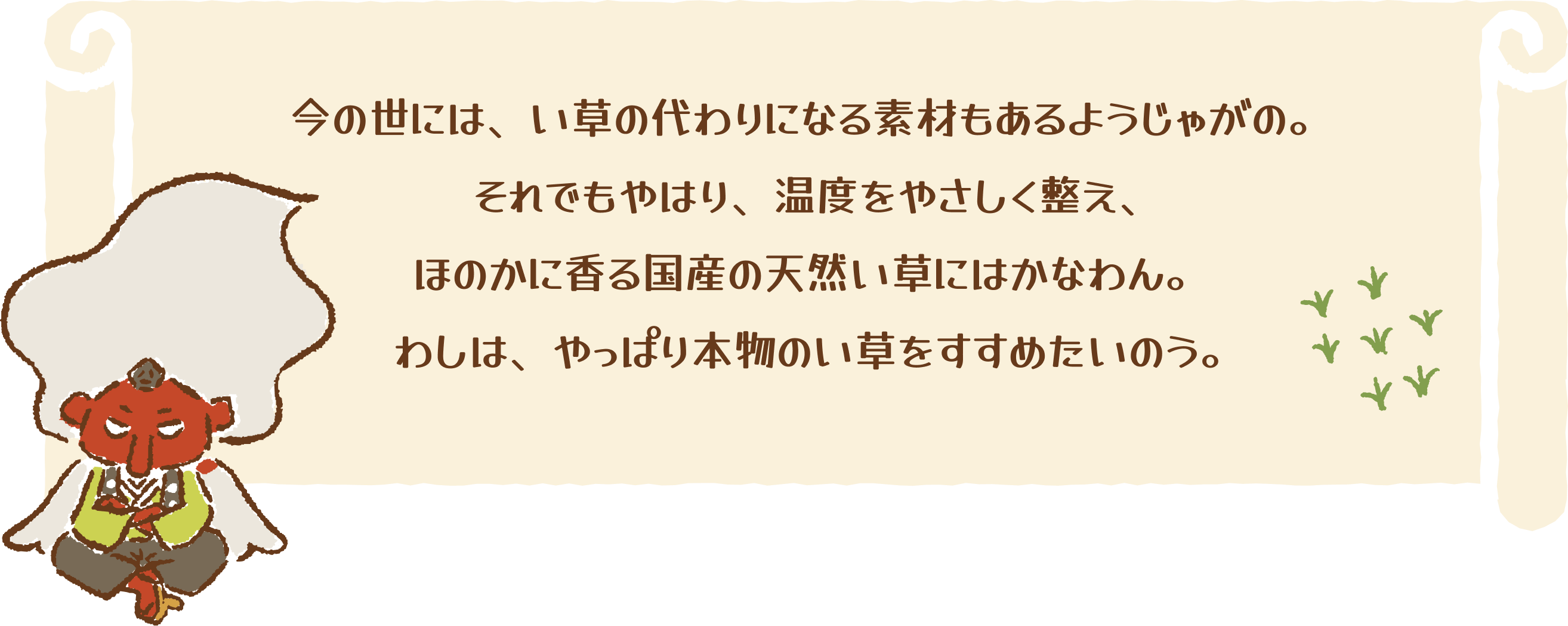 今の世には、い草の代わりになる素材もあるようじゃがの。それでもやはり、湿度をやさしく整え、ほのかに香る国産の天然い草にはかなわん。わしは、やっぱり本物のい草をすすめたいのう。